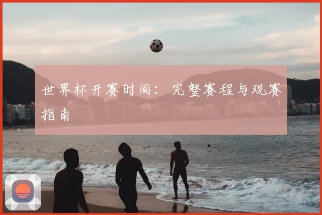 世界杯开赛时间:完整赛程与观赛指南