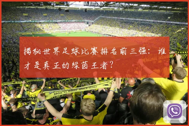揭秘世界足球比赛排名前三强：谁才是真正的绿茵王者？