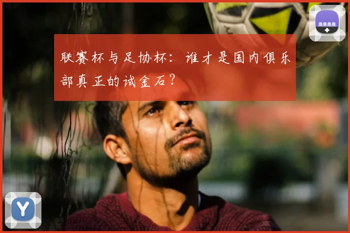 联赛杯与足协杯：谁才是国内俱乐部真正的试金石？