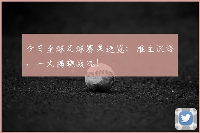今日全球足球赛果速览：谁主沉浮，一文揭晓战况！