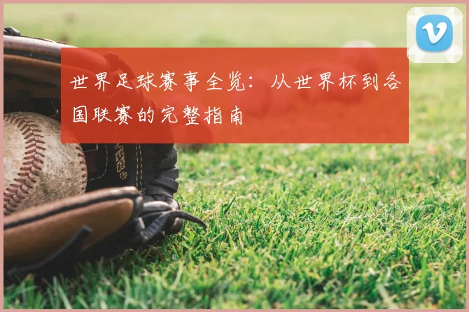 世界足球赛事全览:从世界杯到各国联赛的完整指南