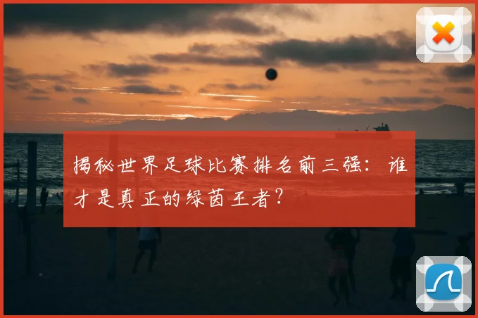 揭秘世界足球比赛排名前三强:谁才是真正的绿茵王者?