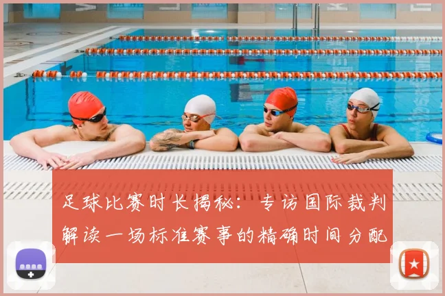 足球比赛时长揭秘：专访国际裁判解读一场标准赛事的精确时间分配