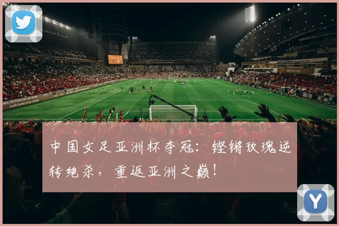 中国女足亚洲杯夺冠：铿锵玫瑰逆转绝杀，重返亚洲之巅！