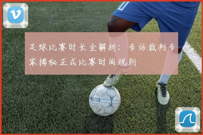 足球比赛时长全解析：专访裁判专家揭秘正式比赛时间规则