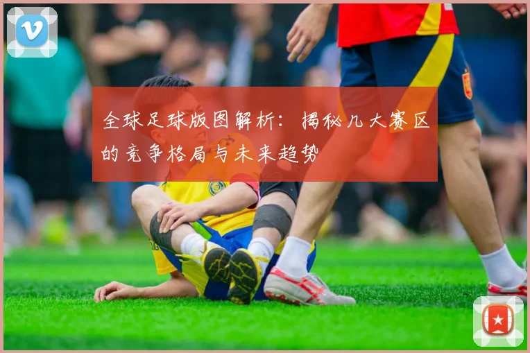 全球足球版图解析：揭秘几大赛区的竞争格局与未来趋势
