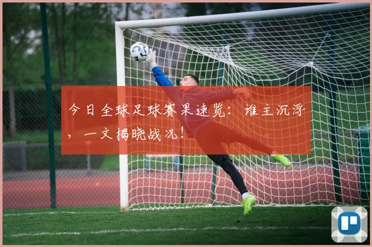 今日全球足球赛果速览:谁主沉浮,一文揭晓战况!