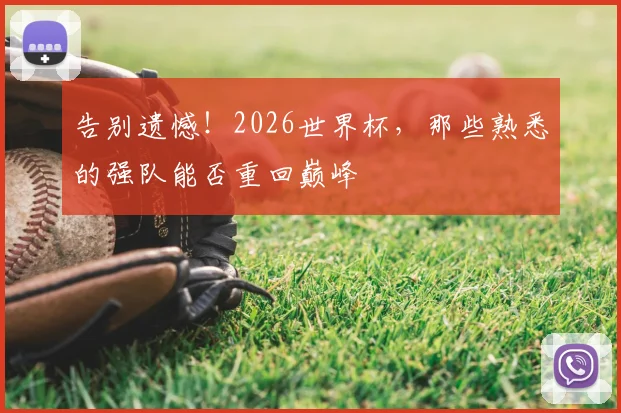 告别遗憾!2026世界杯,那些熟悉的强队能否重回巅峰