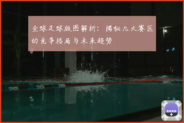 全球足球版图解析:揭秘几大赛区的竞争格局与未来趋势