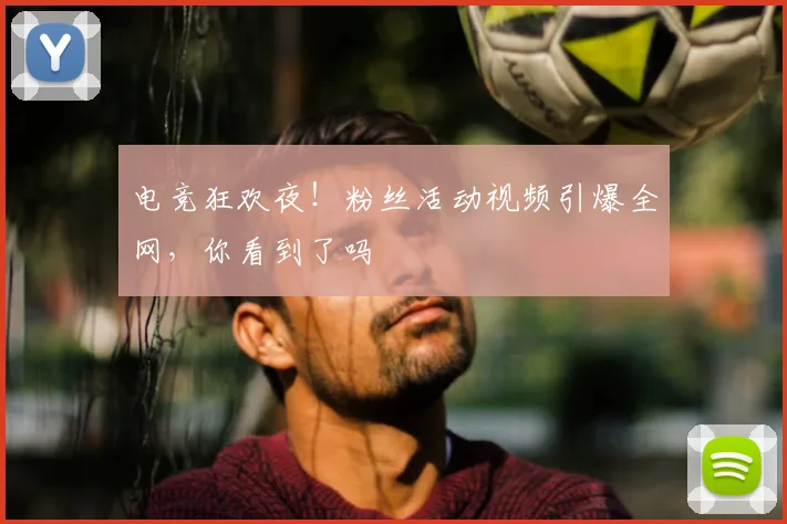 电竞狂欢夜!粉丝活动视频引爆全网,你看到了吗