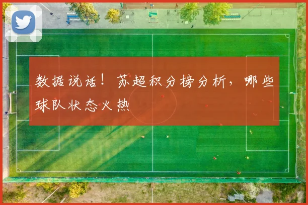 数据说话！苏超积分榜分析，哪些球队状态火热