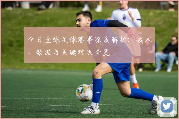今日全球足球赛事深度解析:战术、数据与关键对决全览