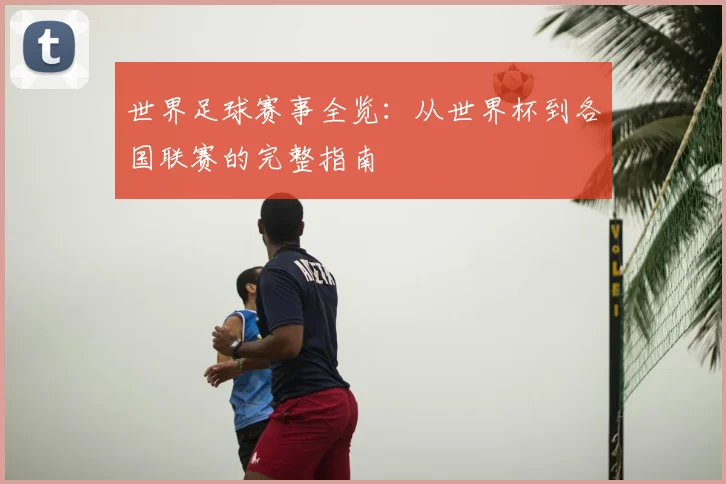 世界足球赛事全览：从世界杯到各国联赛的完整指南