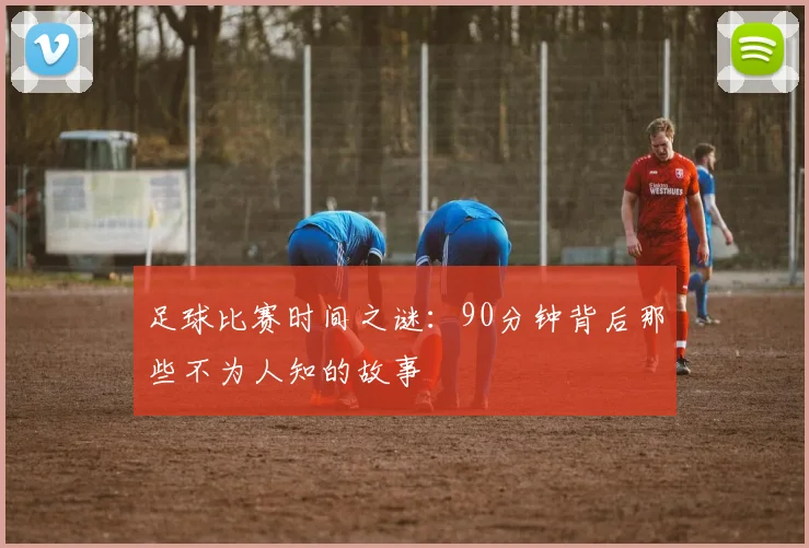足球比赛时间之谜:90分钟背后那些不为人知的故事