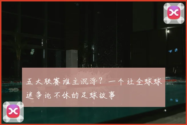 五大联赛谁主沉浮？一个让全球球迷争论不休的足球故事